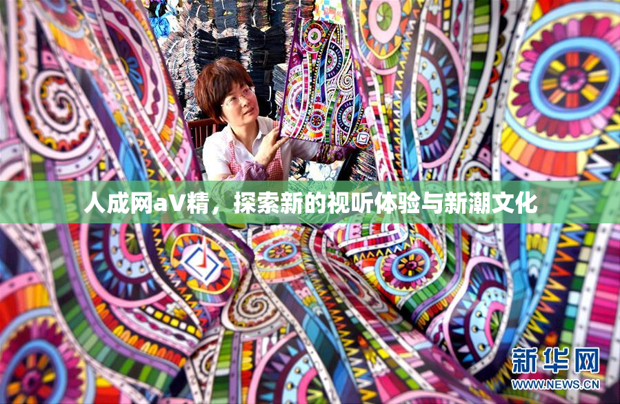 人成网aV精，探索新的视听体验与新潮文化