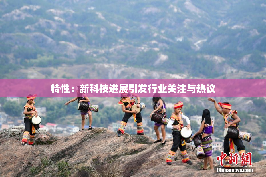 特性：新科技进展引发行业关注与热议