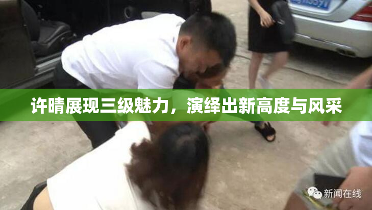 许晴展现三级魅力，演绎出新高度与风采