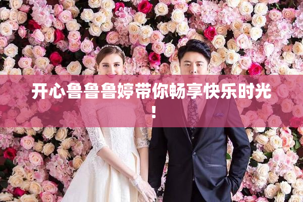 开心鲁鲁鲁婷带你畅享快乐时光！
