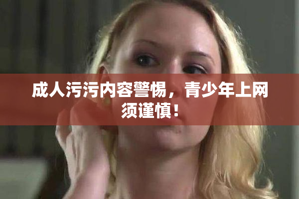 成人污污内容警惕，青少年上网须谨慎！