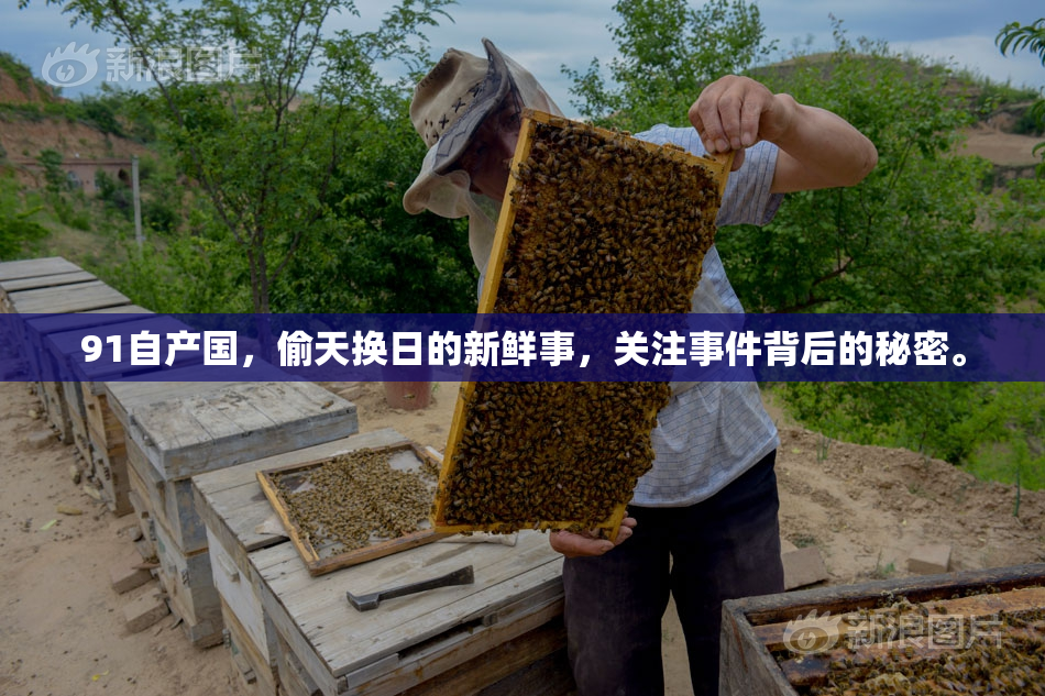 91自产国，偷天换日的新鲜事，关注事件背后的秘密。