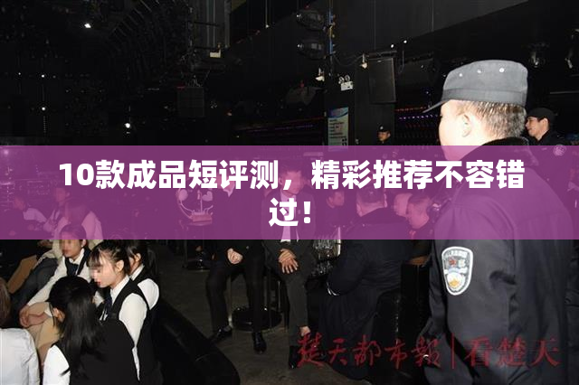 10款成品短评测，精彩推荐不容错过！