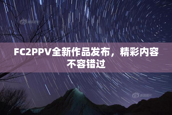FC2PPV全新作品发布，精彩内容不容错过