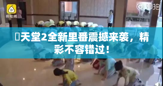 妺天堂2全新里番震撼来袭，精彩不容错过！