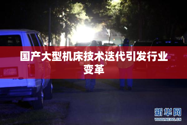 国产大型机床技术迭代引发行业变革