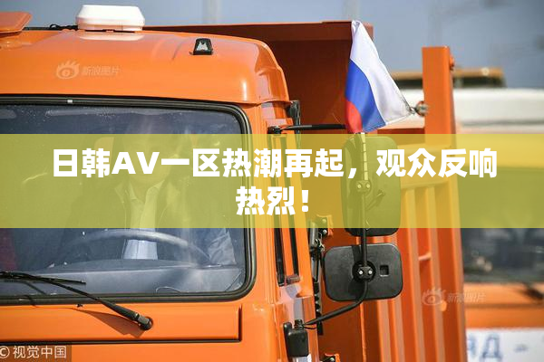 日韩AV一区热潮再起，观众反响热烈！