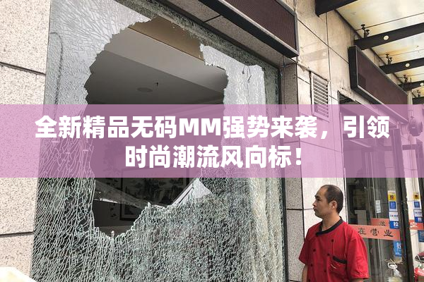 全新精品无码MM强势来袭，引领时尚潮流风向标！