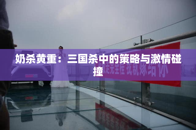 奶杀黄重：三国杀中的策略与激情碰撞