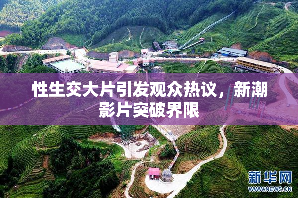 性生交大片引发观众热议，新潮影片突破界限