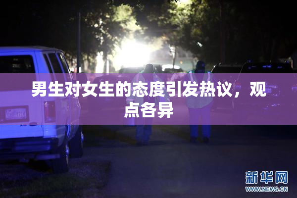 男生对女生的态度引发热议，观点各异