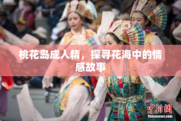 桃花岛成人精，探寻花海中的情感故事