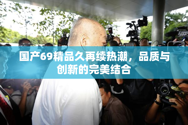 国产69精品久再续热潮，品质与创新的完美结合