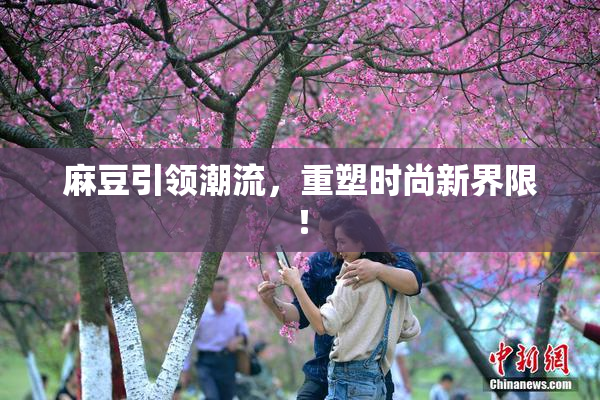 麻豆引领潮流，重塑时尚新界限！