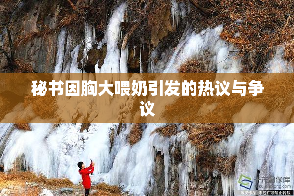 秘书因胸大喂奶引发的热议与争议