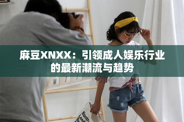 麻豆XNXX：引领成人娱乐行业的最新潮流与趋势