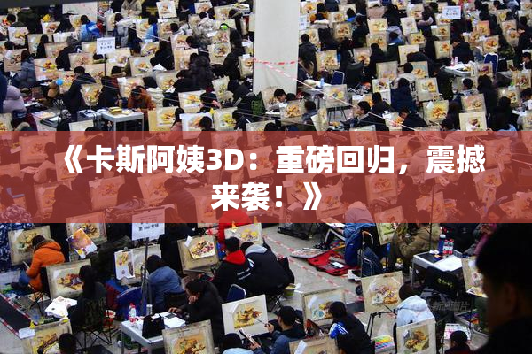 《卡斯阿姨3D：重磅回归，震撼来袭！》