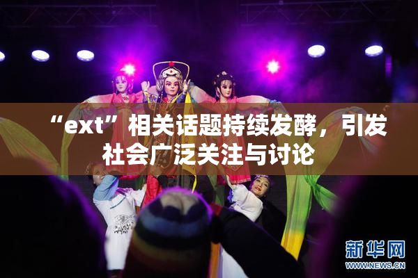 “ext”相关话题持续发酵，引发社会广泛关注与讨论