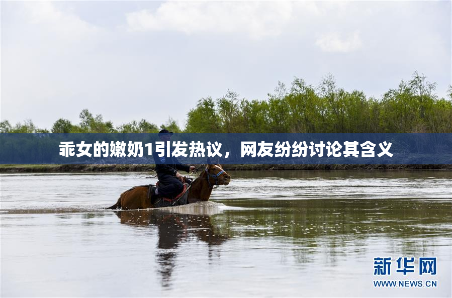 乖女的嫩奶1引发热议，网友纷纷讨论其含义