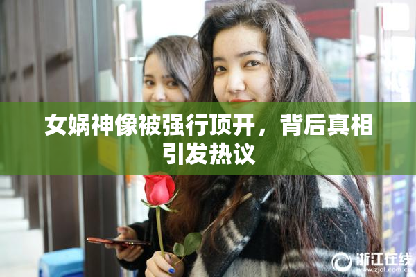 女娲神像被强行顶开，背后真相引发热议
