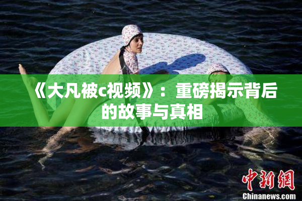 《大凡被c视频》：重磅揭示背后的故事与真相