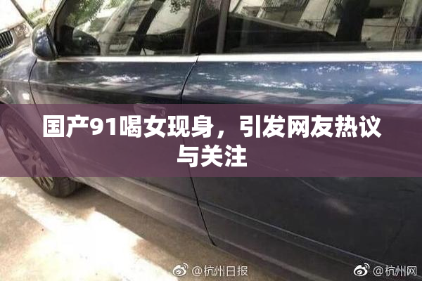 国产91喝女现身，引发网友热议与关注