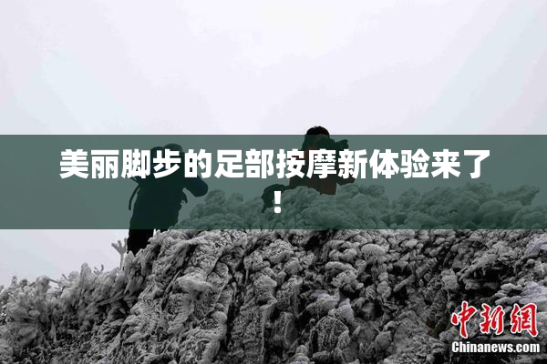 美丽脚步的足部按摩新体验来了！