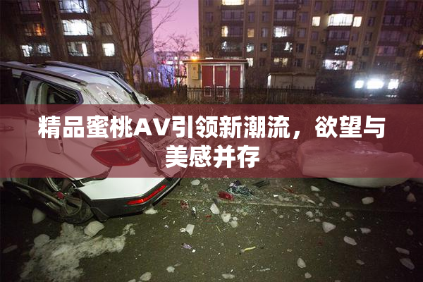精品蜜桃AV引领新潮流，欲望与美感并存