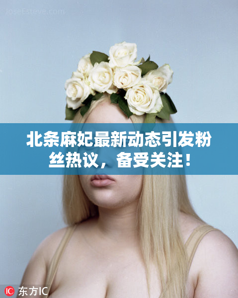 北条麻妃最新动态引发粉丝热议，备受关注！