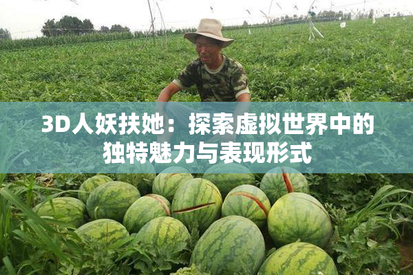 3D人妖扶她：探索虚拟世界中的独特魅力与表现形式