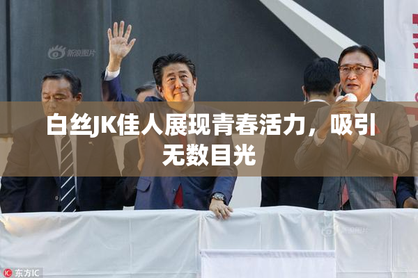 白丝JK佳人展现青春活力，吸引无数目光