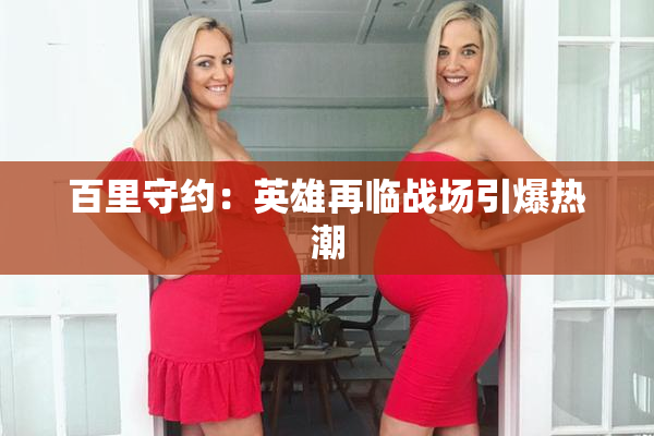 百里守约：英雄再临战场引爆热潮