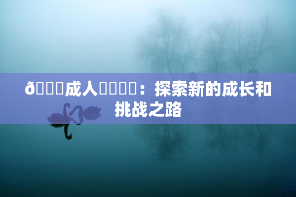 🔞成人❌‌❌‌：探索新的成长和挑战之路