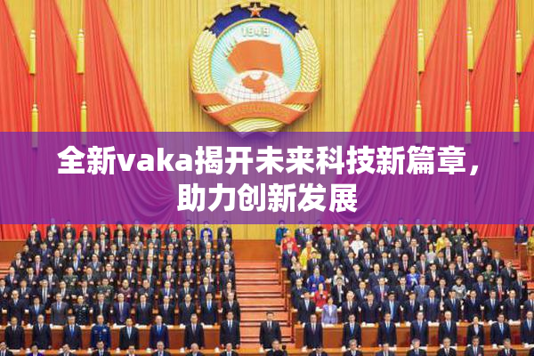 全新vaka揭开未来科技新篇章，助力创新发展