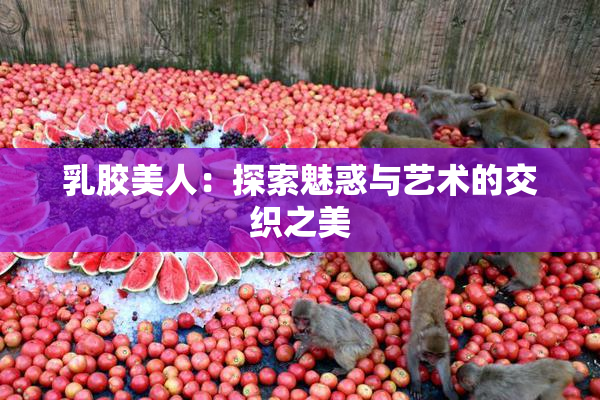 乳胶美人：探索魅惑与艺术的交织之美