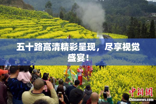 五十路高清精彩呈现，尽享视觉盛宴！
