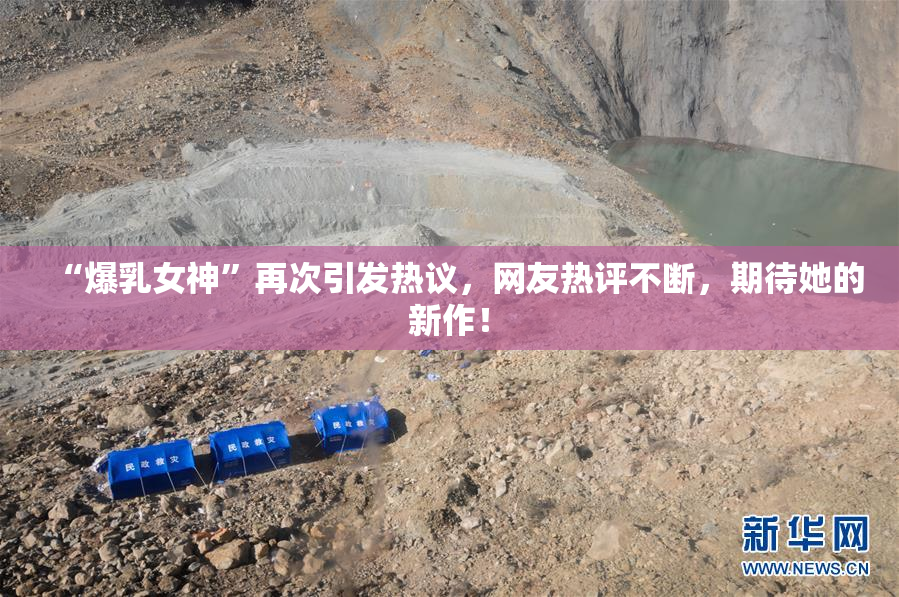 “爆乳女神”再次引发热议，网友热评不断，期待她的新作！