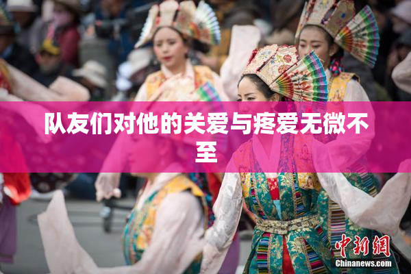 队友们对他的关爱与疼爱无微不至