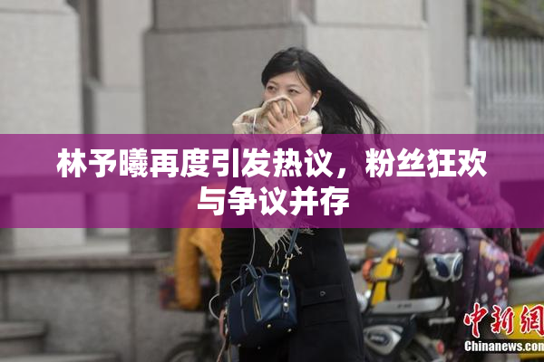 林予曦再度引发热议，粉丝狂欢与争议并存