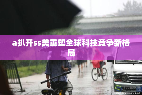 a扒开ss美重塑全球科技竞争新格局