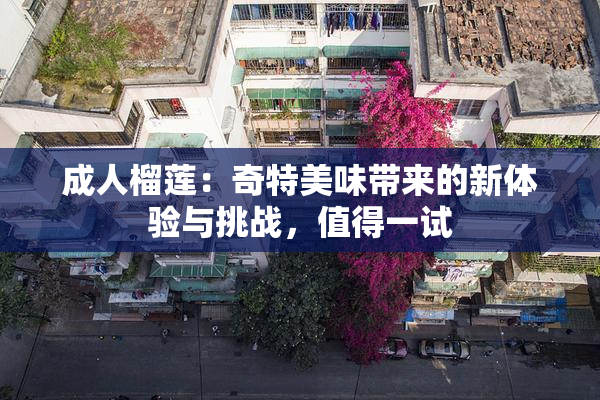成人榴莲：奇特美味带来的新体验与挑战，值得一试