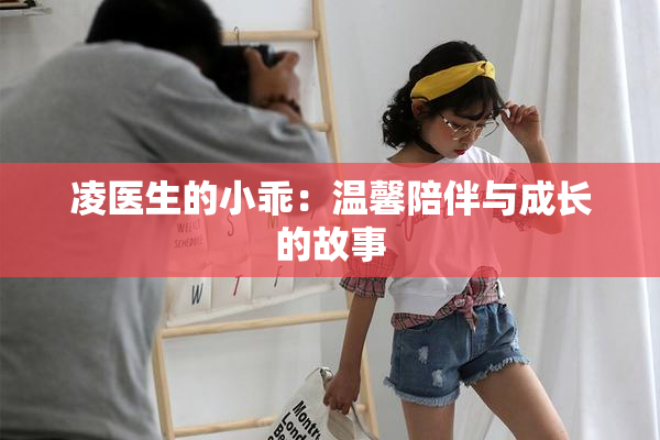 凌医生的小乖：温馨陪伴与成长的故事