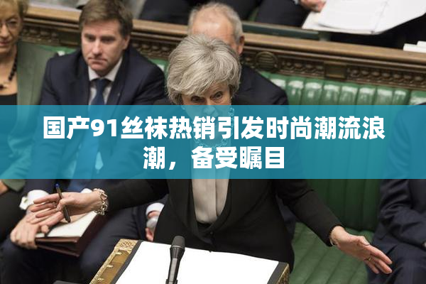 国产91丝袜热销引发时尚潮流浪潮，备受瞩目