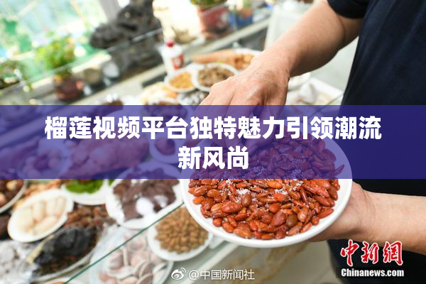 榴莲视频平台独特魅力引领潮流新风尚
