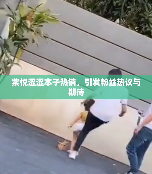 紫悦涩涩本子热销，引发粉丝热议与期待