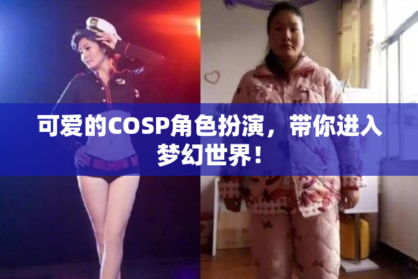 可爱的COSP角色扮演，带你进入梦幻世界！