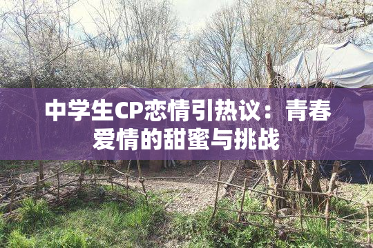 中学生CP恋情引热议：青春爱情的甜蜜与挑战