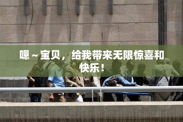 嗯～宝贝，给我带来无限惊喜和快乐！