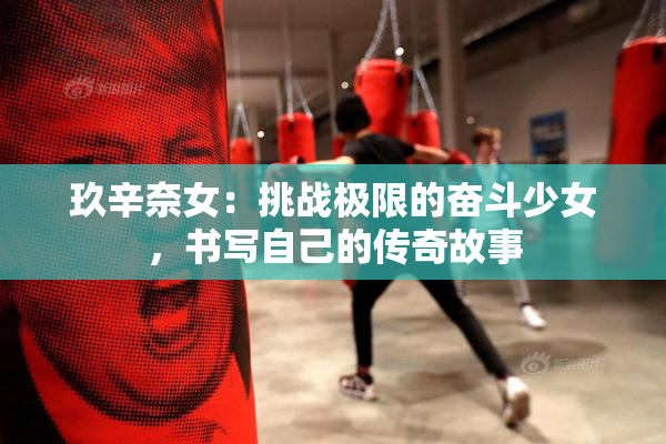 玖辛奈女：挑战极限的奋斗少女，书写自己的传奇故事