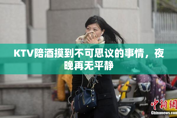 KTV陪酒摸到不可思议的事情，夜晚再无平静